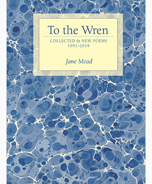 To the Wren: Collected & New Poems (Alice James Books, August 2019)
