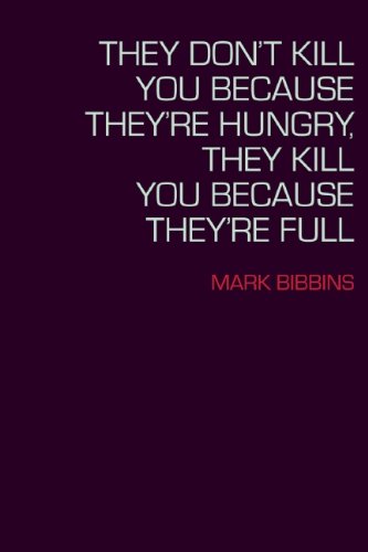 They Don't Kill You Because They're Hungry, They Kill You Because They're Full by Mark Bibbons