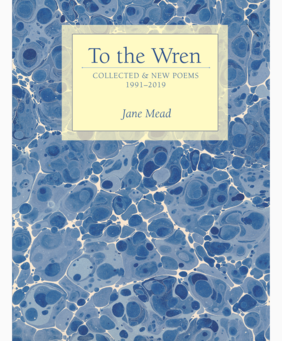 To the Wren: Collected & New Poems (Jane Mead, Alice James Books, August 2019)