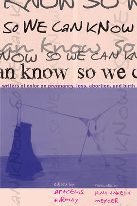 Jacket cover for So We Can Know: Writers of Color on Pregnancy, Loss, Abortion, and Birth edited by Aracelis Girmay 
