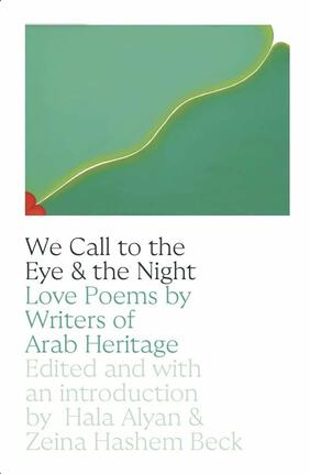 Jacket cover for We Call to the Eye & the Night: Love Poems by Writers of Arab Heritage  edited and with an introduction by Hala Alyan and Zeina Hashem Beck 