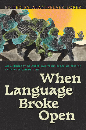 Jacket cover for When Language Broke Open: An Anthology of Queer and Trans Black Writers of Latin American Descent edited by Alan Pelaez Lopez